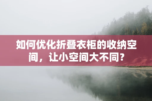 如何优化折叠衣柜的收纳空间，让小空间大不同？