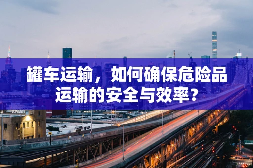 罐车运输，如何确保危险品运输的安全与效率？