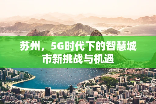 苏州，5G时代下的智慧城市新挑战与机遇