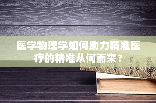 医学物理学如何助力精准医疗的精准从何而来？