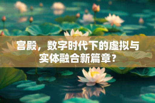 宫殿，数字时代下的虚拟与实体融合新篇章？