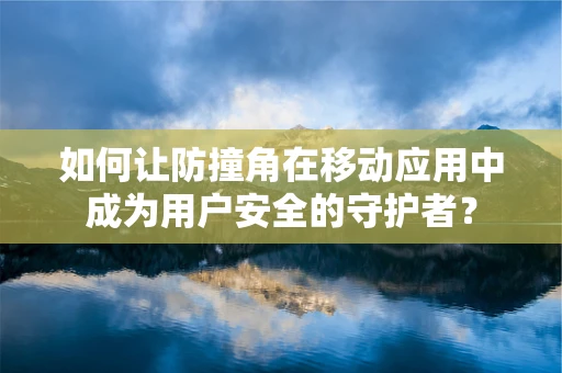 如何让防撞角在移动应用中成为用户安全的守护者？