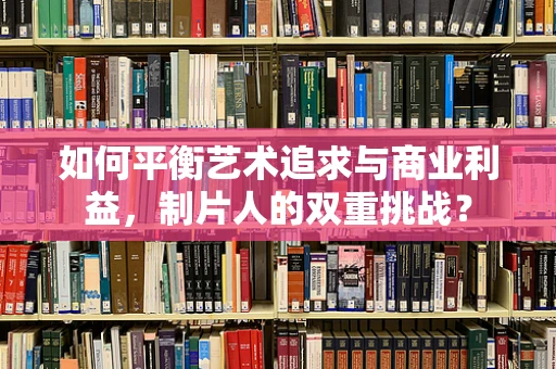 如何平衡艺术追求与商业利益，制片人的双重挑战？