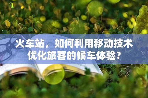 火车站，如何利用移动技术优化旅客的候车体验？