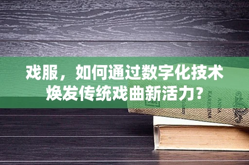 戏服，如何通过数字化技术焕发传统戏曲新活力？