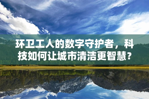 环卫工人的数字守护者，科技如何让城市清洁更智慧？