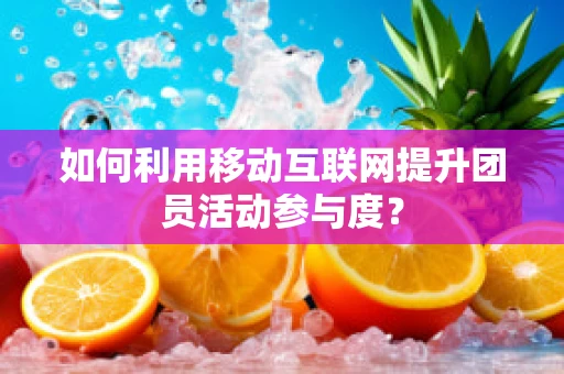 如何利用移动互联网提升团员活动参与度？