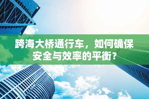 跨海大桥通行车，如何确保安全与效率的平衡？