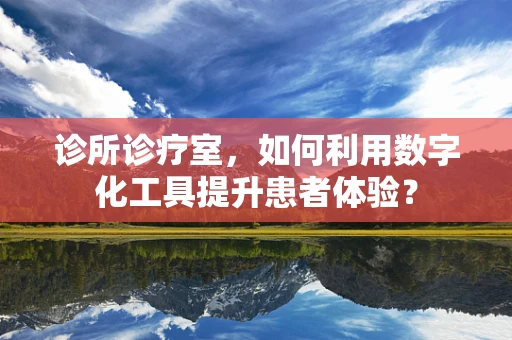 诊所诊疗室，如何利用数字化工具提升患者体验？