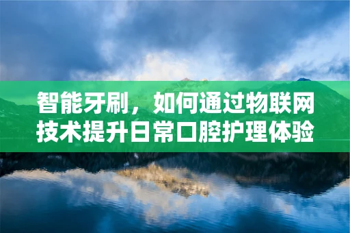 智能牙刷，如何通过物联网技术提升日常口腔护理体验？