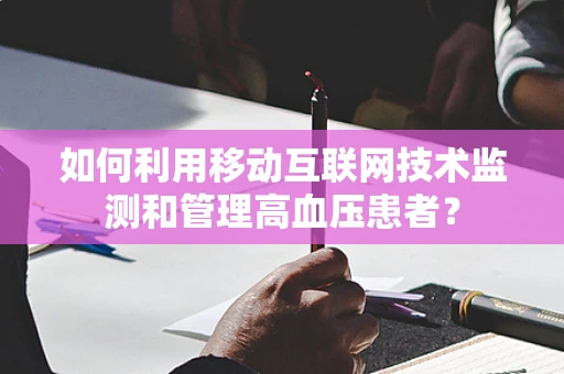 如何利用移动互联网技术监测和管理高血压患者？