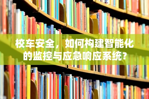 校车安全，如何构建智能化的监控与应急响应系统？