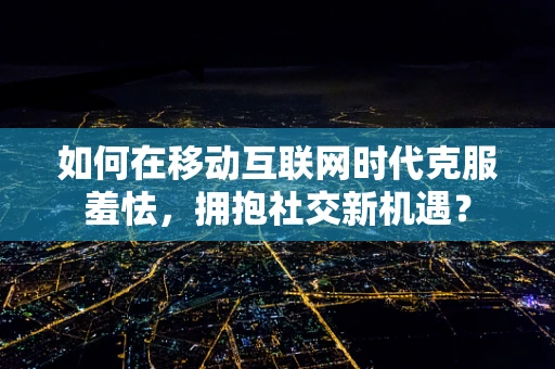 如何在移动互联网时代克服羞怯，拥抱社交新机遇？