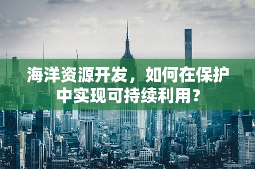 海洋资源开发，如何在保护中实现可持续利用？