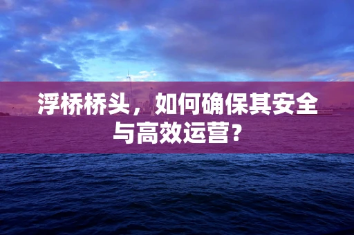 浮桥桥头，如何确保其安全与高效运营？