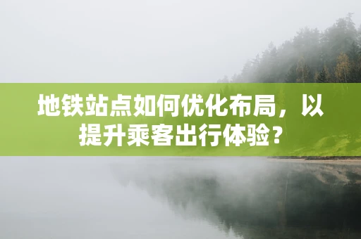 地铁站点如何优化布局，以提升乘客出行体验？