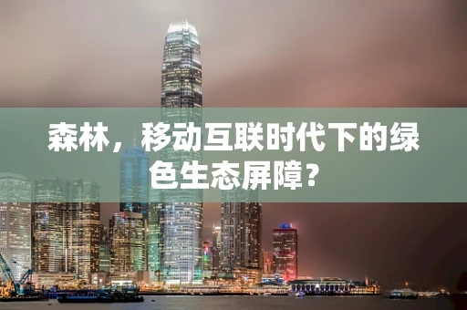 森林，移动互联时代下的绿色生态屏障？