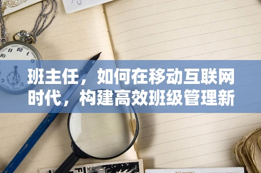 班主任，如何在移动互联网时代，构建高效班级管理新模式？