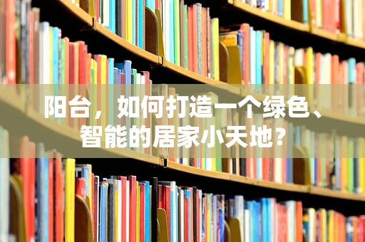 阳台，如何打造一个绿色、智能的居家小天地？