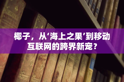 椰子，从‘海上之果’到移动互联网的跨界新宠？