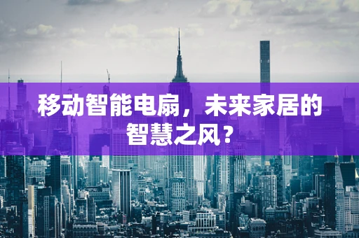 移动智能电扇，未来家居的智慧之风？