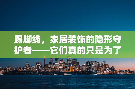 踢脚线，家居装饰的隐形守护者——它们真的只是为了美观吗？