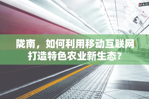 陇南，如何利用移动互联网打造特色农业新生态？