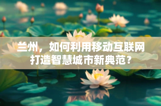 兰州，如何利用移动互联网打造智慧城市新典范？