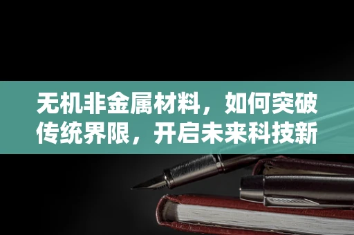 无机非金属材料，如何突破传统界限，开启未来科技新篇章？