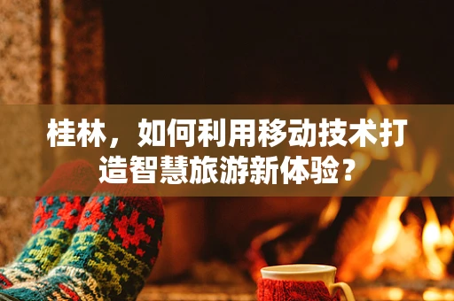 桂林，如何利用移动技术打造智慧旅游新体验？