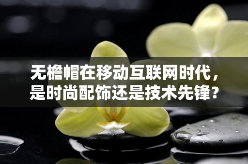 无檐帽在移动互联网时代，是时尚配饰还是技术先锋？