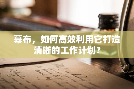 幕布，如何高效利用它打造清晰的工作计划？