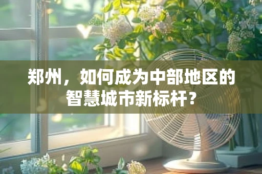 郑州，如何成为中部地区的智慧城市新标杆？