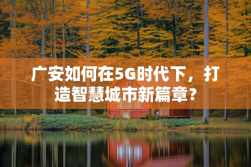 广安如何在5G时代下，打造智慧城市新篇章？