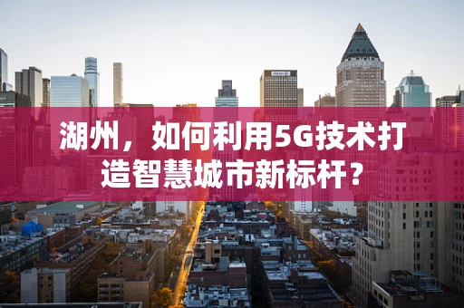 湖州，如何利用5G技术打造智慧城市新标杆？