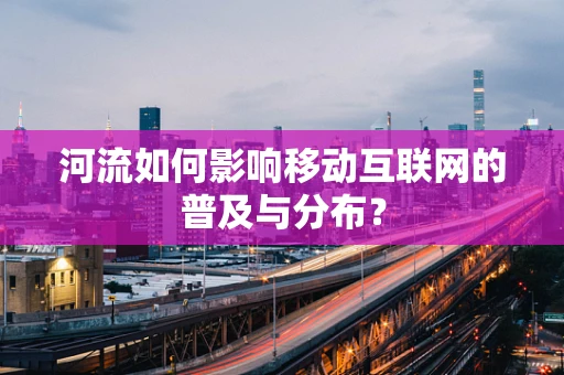 河流如何影响移动互联网的普及与分布？