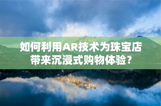 如何利用AR技术为珠宝店带来沉浸式购物体验？