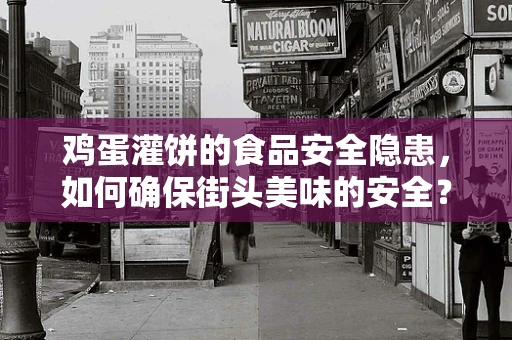 鸡蛋灌饼的食品安全隐患，如何确保街头美味的安全？