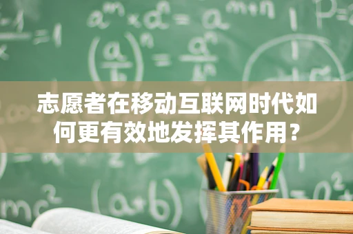 志愿者在移动互联网时代如何更有效地发挥其作用？