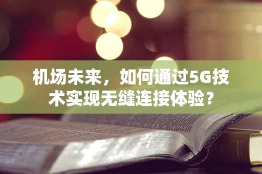 机场未来，如何通过5G技术实现无缝连接体验？