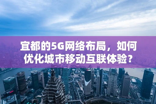 宜都的5G网络布局，如何优化城市移动互联体验？