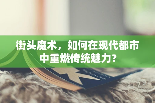 街头魔术，如何在现代都市中重燃传统魅力？