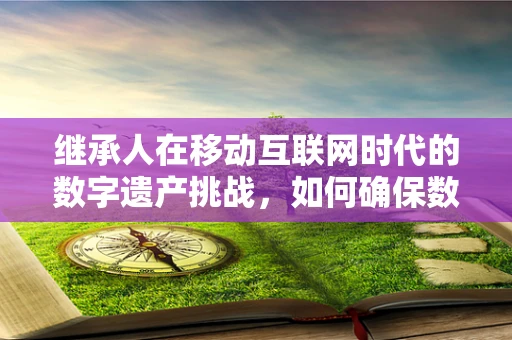 继承人在移动互联网时代的数字遗产挑战，如何确保数据安全传承？