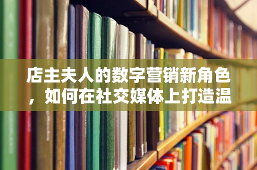 店主夫人的数字营销新角色，如何在社交媒体上打造温馨品牌故事？