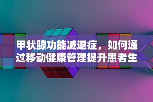 甲状腺功能减退症，如何通过移动健康管理提升患者生活质量？