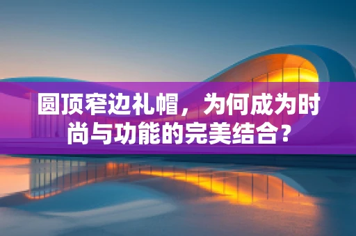 圆顶窄边礼帽，为何成为时尚与功能的完美结合？