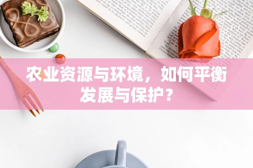 农业资源与环境，如何平衡发展与保护？