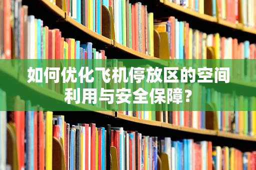 如何优化飞机停放区的空间利用与安全保障？