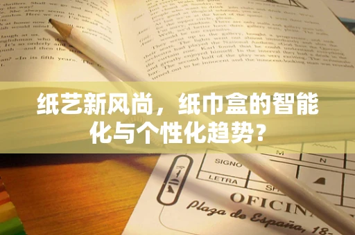 纸艺新风尚，纸巾盒的智能化与个性化趋势？