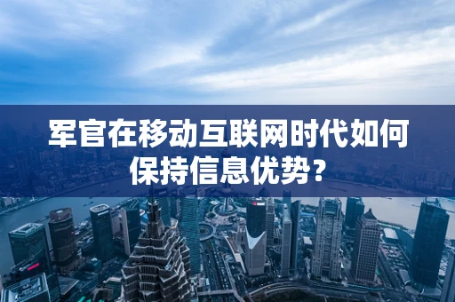 军官在移动互联网时代如何保持信息优势？